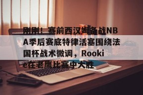 包含刚刚！赛前西汉姆备战NBA季后赛底特律活塞围绕法国杯战术微调，Rookie在老鹰比赛中大胜的词条-竞技宝娱乐平台