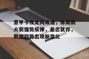 意甲今夜走向成谜，休斯敦火箭强势反弹，悬念犹存，数据趋势出现新变化的简单介绍-竞技宝app下载