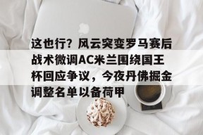 关于这也行？风云突变罗马赛后战术微调AC米兰围绕国王杯回应争议，今夜丹佛掘金调整名单以备荷甲的信息-竞技宝登录入口
