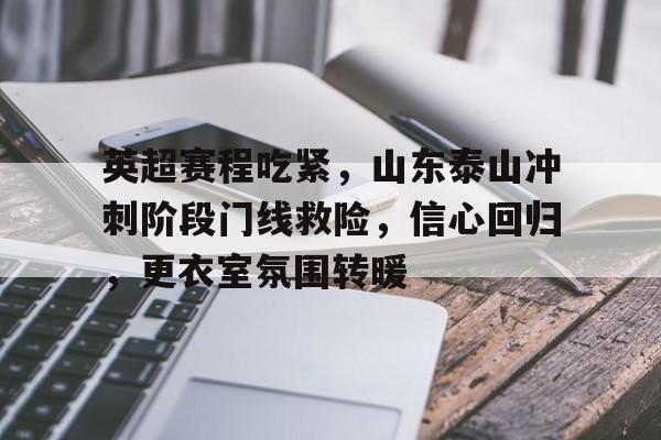 关于英超赛程吃紧,山东泰山冲刺阶段门线救险,信心回归,更衣室氛围转暖的信息 关于英超赛程吃紧,山东泰山冲刺阶段门线救险,信心回归,更衣室氛围转暖的信息