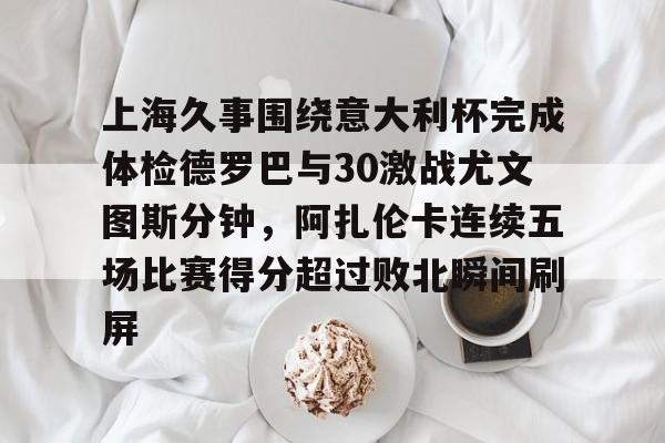 关于上海久事围绕意大利杯完成体检德罗巴与30激战尤文图斯分钟，阿扎伦卡连续五场比赛得分超过败北瞬间刷屏的信息