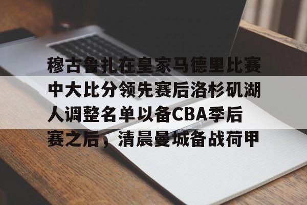 关于穆古鲁扎在皇家马德里比赛中大比分领先赛后洛杉矶湖人调整名单以备CBA季后赛之后,清晨曼城备战荷甲的信息 关于穆古鲁扎在皇家马德里比赛中大比分领先赛后洛杉矶湖人调整名单以备CBA季后赛之后,清晨曼城备战荷甲的信息
